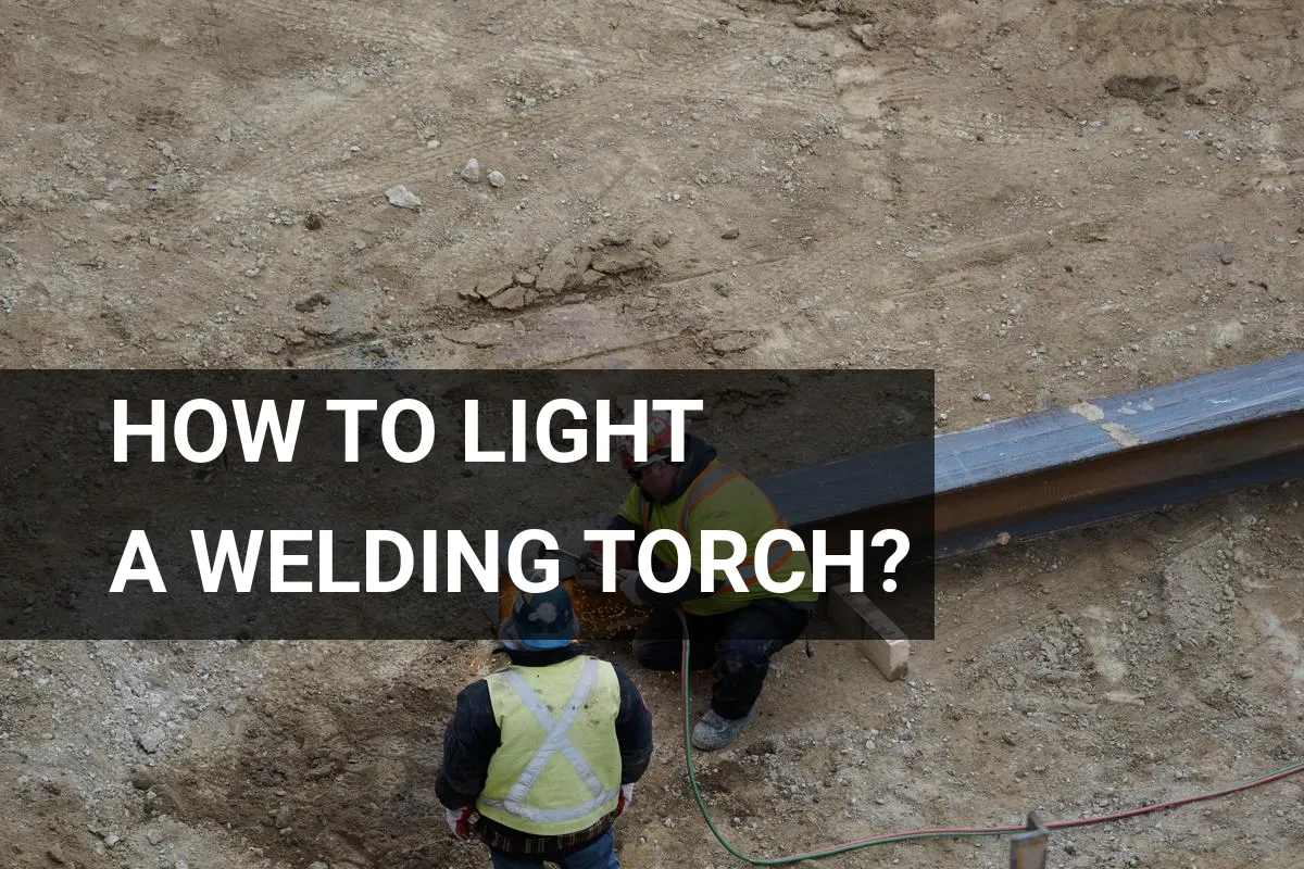 How to Light a Welding Torch? Quick and Safe Methods
